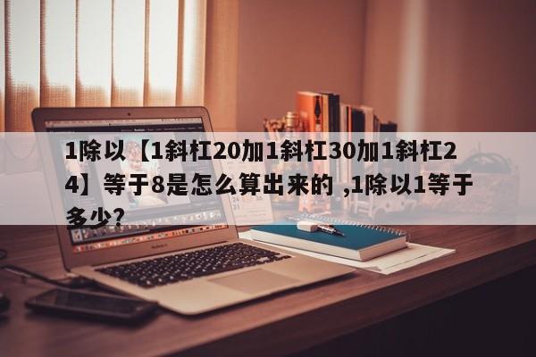 1除以【1斜杠20加1斜杠30加1斜杠24】等于8是怎么算出来的 ,1除以1等于多少?