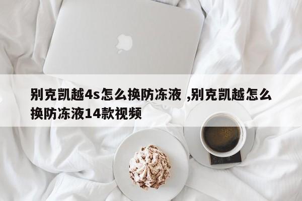 别克凯越4s怎么换防冻液 ,别克凯越怎么换防冻液14款视频