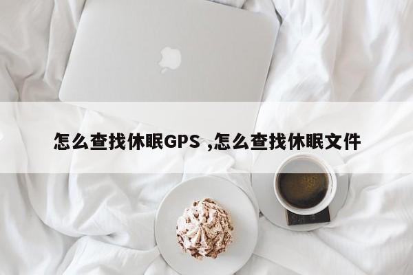 怎么查找休眠GPS ,怎么查找休眠文件