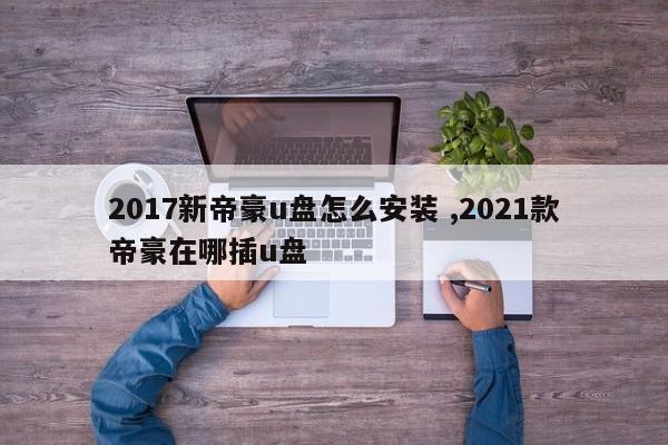 2017新帝豪u盘怎么安装 ,2021款帝豪在哪插u盘