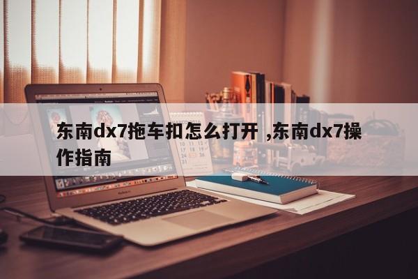 东南dx7拖车扣怎么打开 ,东南dx7操作指南