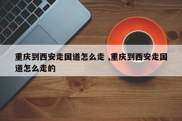 重庆到西安走国道怎么走 ,重庆到西安走国道怎么走的