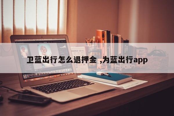 卫蓝出行怎么退押金 ,为蓝出行app