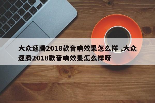 大众速腾2018款音响效果怎么样 ,大众速腾2018款音响效果怎么样呀