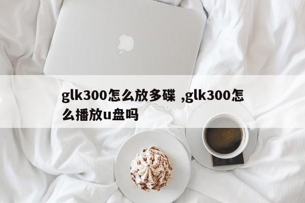 glk300怎么放多碟 ,glk300怎么播放u盘吗