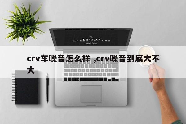 crv车噪音怎么样 ,crv噪音到底大不大