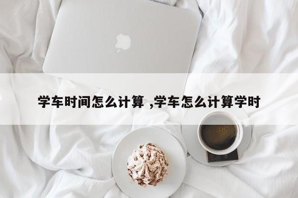 学车时间怎么计算 ,学车怎么计算学时