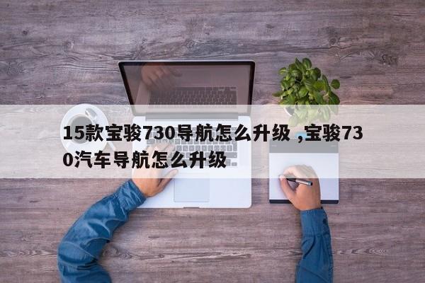 15款宝骏730导航怎么升级 ,宝骏730汽车导航怎么升级