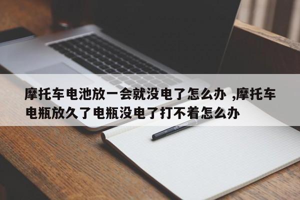 摩托车电池放一会就没电了怎么办 ,摩托车电瓶放久了电瓶没电了打不着怎么办