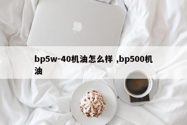 bp5w-40机油怎么样 ,bp500机油