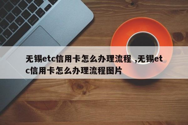 无锡etc信用卡怎么办理流程 ,无锡etc信用卡怎么办理流程图片