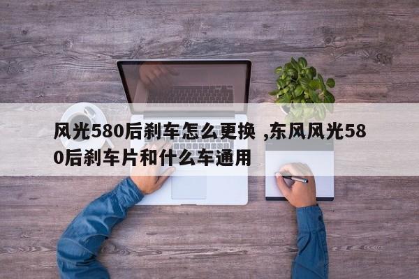 风光580后刹车怎么更换 ,东风风光580后刹车片和什么车通用