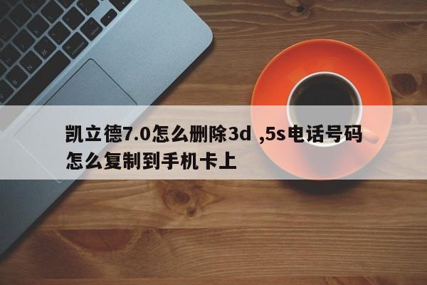 凯立德7.0怎么删除3d ,5s电话号码怎么复制到手机卡上