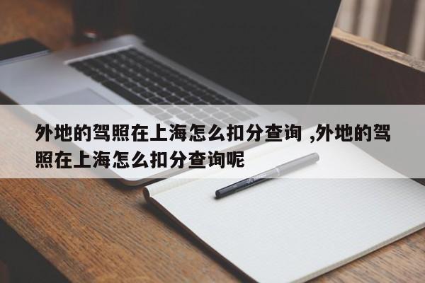 外地的驾照在上海怎么扣分查询 ,外地的驾照在上海怎么扣分查询呢