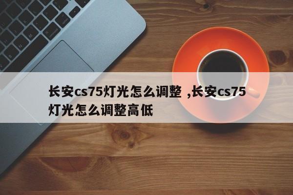 长安cs75灯光怎么调整 ,长安cs75灯光怎么调整高低