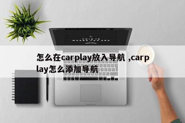 怎么在carplay放入导航 ,carplay怎么添加导航