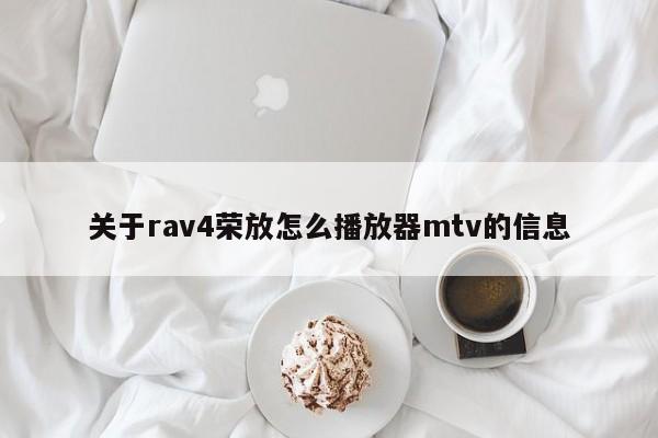 关于rav4荣放怎么播放器mtv的信息