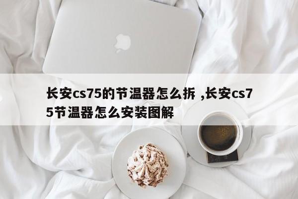 长安cs75的节温器怎么拆 ,长安cs75节温器怎么安装图解