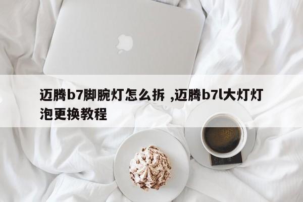 迈腾b7脚腕灯怎么拆 ,迈腾b7l大灯灯泡更换教程