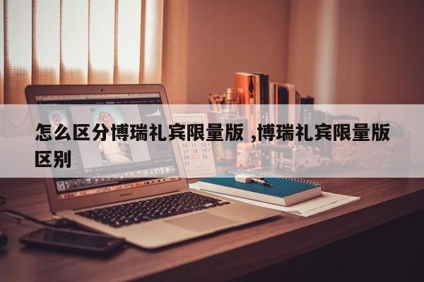 怎么区分博瑞礼宾限量版 ,博瑞礼宾限量版区别