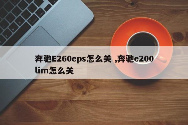 奔驰E260eps怎么关 ,奔驰e200lim怎么关