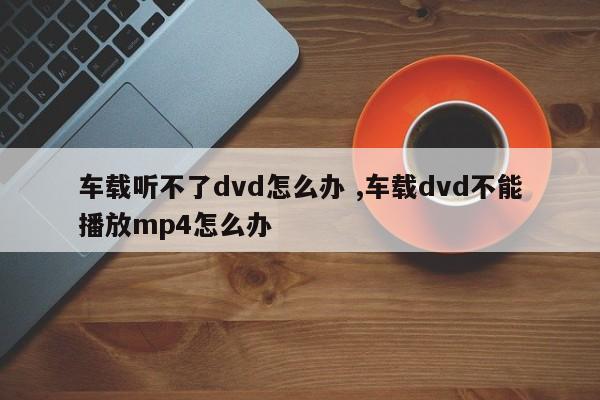 车载听不了dvd怎么办 ,车载dvd不能播放mp4怎么办