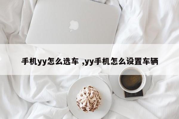 手机yy怎么选车 ,yy手机怎么设置车辆