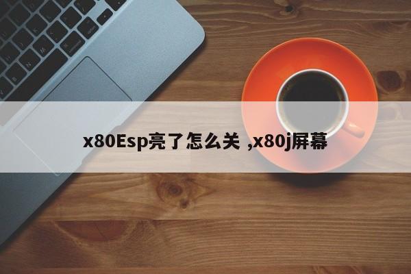 x80Esp亮了怎么关 ,x80j屏幕