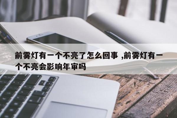 前雾灯有一个不亮了怎么回事 ,前雾灯有一个不亮会影响年审吗