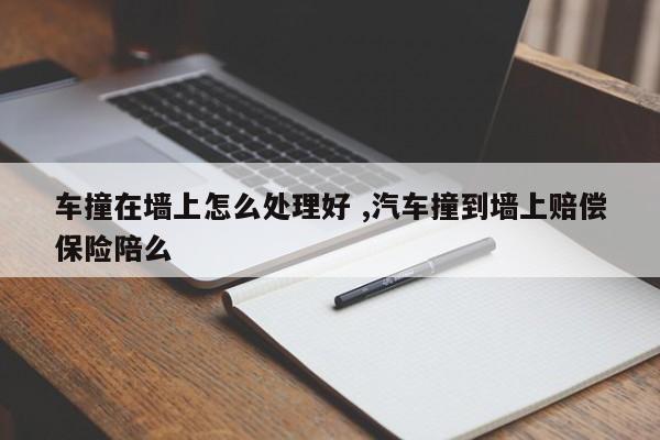 车撞在墙上怎么处理好 ,汽车撞到墙上赔偿保险陪么