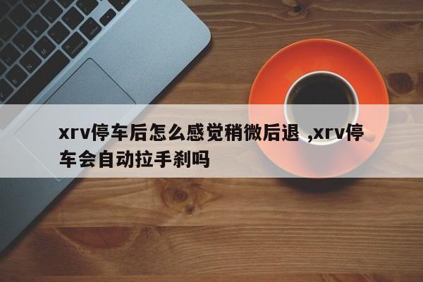 xrv停车后怎么感觉稍微后退 ,xrv停车会自动拉手刹吗