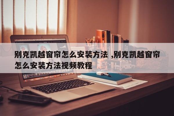 别克凯越窗帘怎么安装方法 ,别克凯越窗帘怎么安装方法视频教程