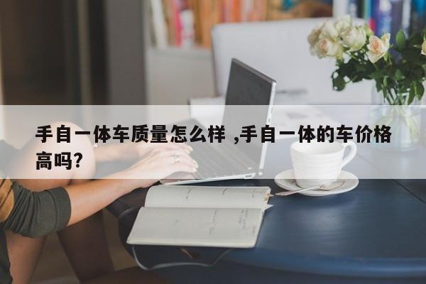 手自一体车质量怎么样 ,手自一体的车价格高吗?