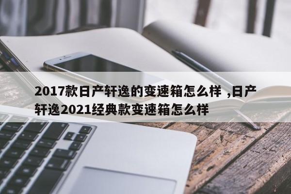 2017款日产轩逸的变速箱怎么样 ,日产轩逸2021经典款变速箱怎么样