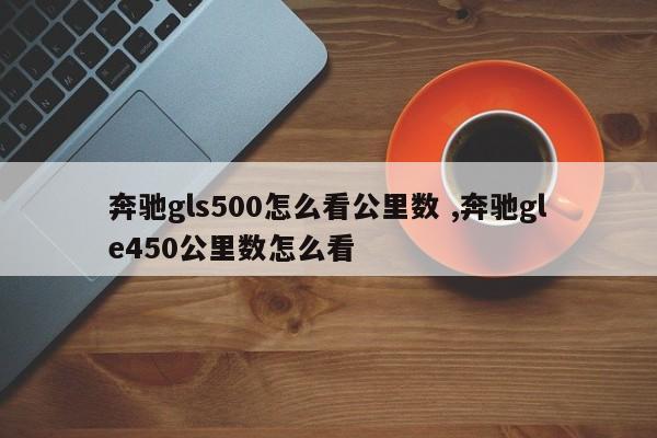 奔驰gls500怎么看公里数 ,奔驰gle450公里数怎么看