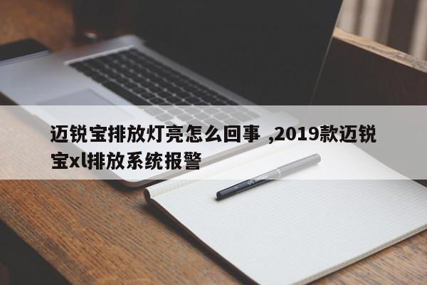 迈锐宝排放灯亮怎么回事 ,2019款迈锐宝xl排放系统报警