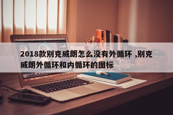 2018款别克威朗怎么没有外循环 ,别克威朗外循环和内循环的图标