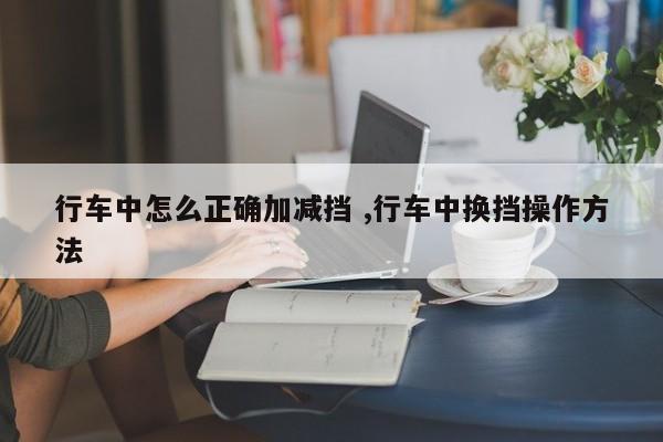 行车中怎么正确加减挡 ,行车中换挡操作方法