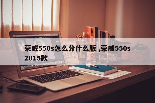 荣威550s怎么分什么版 ,荣威550s2015款