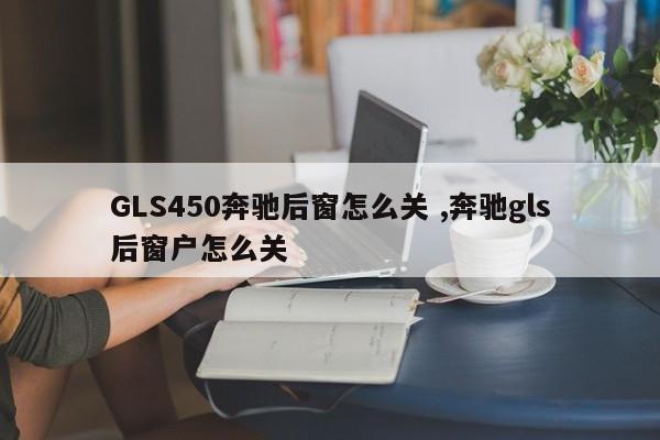 GLS450奔驰后窗怎么关 ,奔驰gls后窗户怎么关