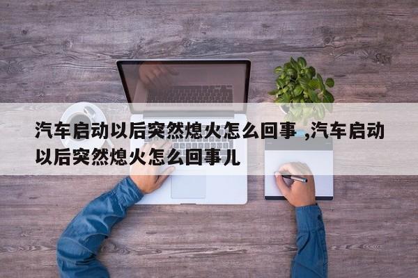 汽车启动以后突然熄火怎么回事 ,汽车启动以后突然熄火怎么回事儿