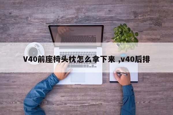 V40前座椅头枕怎么拿下来 ,v40后排