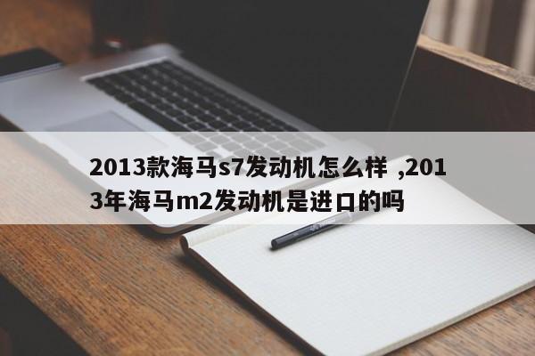 2013款海马s7发动机怎么样 ,2013年海马m2发动机是进口的吗