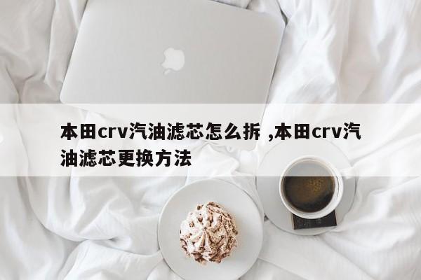 本田crv汽油滤芯怎么拆 ,本田crv汽油滤芯更换方法