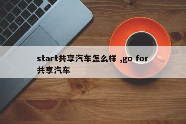 start共享汽车怎么样 ,go for共享汽车