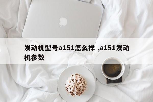 发动机型号a151怎么样 ,a151发动机参数