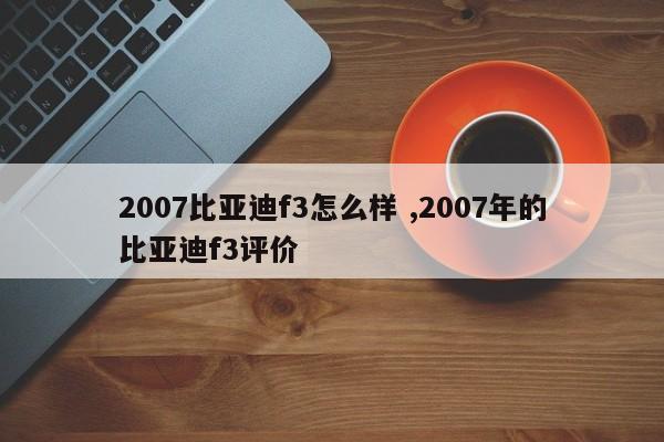 2007比亚迪f3怎么样 ,2007年的比亚迪f3评价