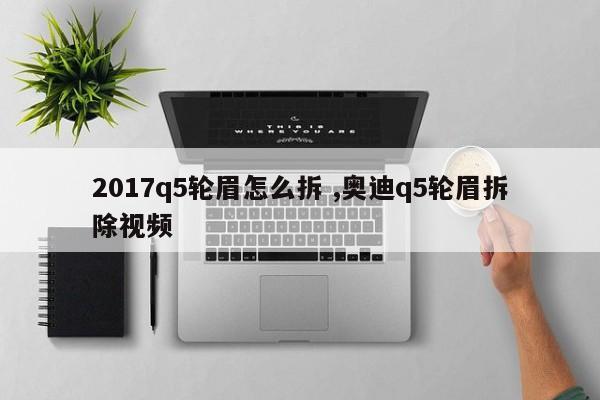 2017q5轮眉怎么拆 ,奥迪q5轮眉拆除视频