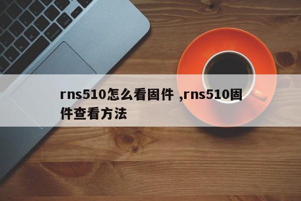 rns510怎么看固件 ,rns510固件查看方法