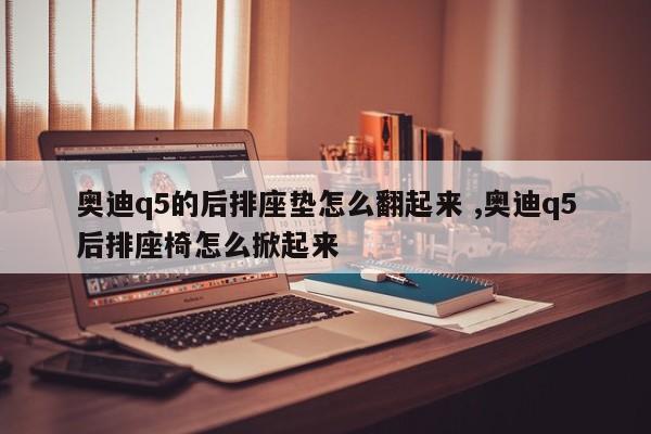 奥迪q5的后排座垫怎么翻起来 ,奥迪q5后排座椅怎么掀起来